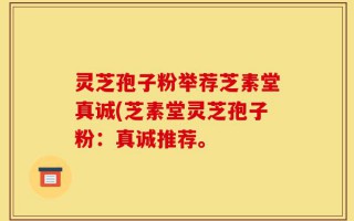 灵芝孢子粉举荐芝素堂真诚(芝素堂灵芝孢子粉：真诚推荐。