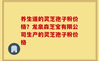 养生道的灵芝孢子粉价格？龙泉森芝宝有限公司生产的灵芝孢子粉价格