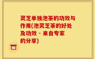 灵芝单独泡茶的功效与作用(泡灵芝茶的好处及功效 - 来自专家的分享)