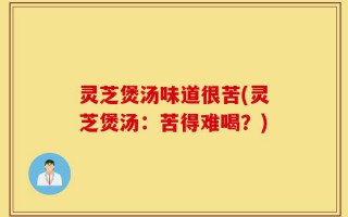灵芝煲汤味道很苦(灵芝煲汤：苦得难喝？)