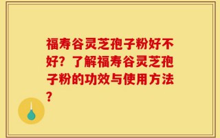 福寿谷灵芝孢子粉好不好？了解福寿谷灵芝孢子粉的功效与使用方法？