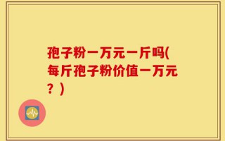 孢子粉一万元一斤吗(每斤孢子粉价值一万元？)