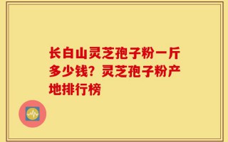 长白山灵芝孢子粉一斤多少钱？灵芝孢子粉产地排行榜