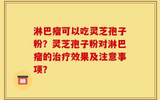 淋巴瘤可以吃灵芝孢子粉？灵芝孢子粉对淋巴瘤的治疗效果及注意事项？
