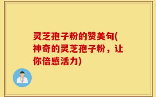 灵芝孢子粉的赞美句(神奇的灵芝孢子粉，让你倍感活力)