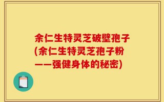余仁生特灵芝破壁孢子(余仁生特灵芝孢子粉——强健身体的秘密)