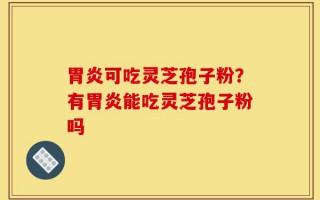 胃炎可吃灵芝孢子粉？有胃炎能吃灵芝孢子粉吗