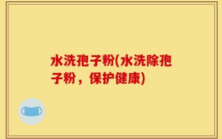 水洗孢子粉(水洗除孢子粉，保护健康)