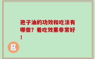 孢子油的功效和吃法有哪些？着吃效果非常好！