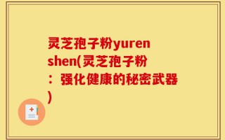 灵芝孢子粉yurenshen(灵芝孢子粉：强化健康的秘密武器)