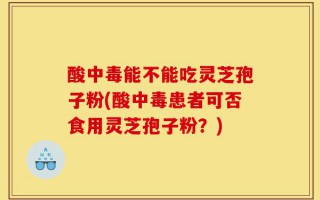 酸中毒能不能吃灵芝孢子粉(酸中毒患者可否食用灵芝孢子粉？)