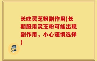 长吃灵芝粉副作用(长期服用灵芝粉可能出现副作用，小心谨慎选择)