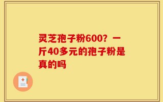 灵芝孢子粉600？一斤40多元的孢子粉是真的吗