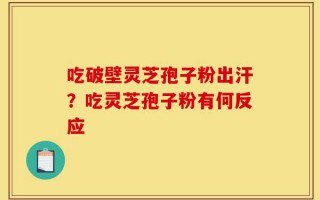 吃破壁灵芝孢子粉出汗？吃灵芝孢子粉有何反应