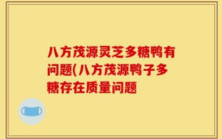 八方茂源灵芝多糖鸭有问题(八方茂源鸭子多糖存在质量问题