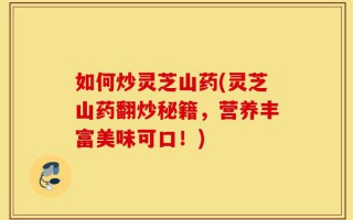 如何炒灵芝山药(灵芝山药翻炒秘籍，营养丰富美味可口！)