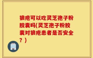狼疮可以吃灵芝孢子粉胶囊吗(灵芝孢子粉胶囊对狼疮患者是否安全？)