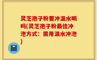 灵芝孢子粉要冲温水喝吗(灵芝孢子粉最佳冲泡方式：需用温水冲泡)