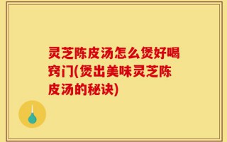灵芝陈皮汤怎么煲好喝窍门(煲出美味灵芝陈皮汤的秘诀)