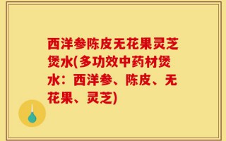 西洋参陈皮无花果灵芝煲水(多功效中药材煲水：西洋参、陈皮、无花果、灵芝)