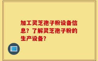 加工灵芝孢子粉设备信息？了解灵芝孢子粉的生产设备？