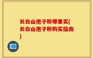 长白山孢子粉哪里买(长白山孢子粉购买指南)