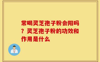 常喝灵芝孢子粉会阳吗？灵芝孢子粉的功效和作用是什么