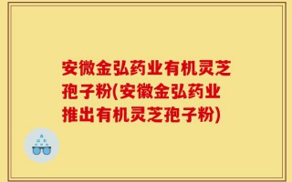 安微金弘药业有机灵芝孢子粉(安徽金弘药业推出有机灵芝孢子粉)