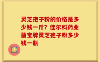 灵芝孢子粉的价格是多少钱一斤？佳尔科药业菌宝牌灵芝孢子粉多少钱一瓶