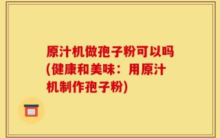 原汁机做孢子粉可以吗(健康和美味：用原汁机制作孢子粉)