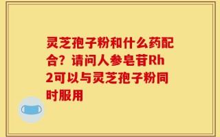 灵芝孢子粉和什么药配合？请问人参皂苷Rh2可以与灵芝孢子粉同时服用