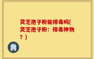 灵芝孢子粉能排毒吗(灵芝孢子粉：排毒神物？)