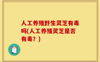 人工养殖野生灵芝有毒吗(人工养殖灵芝是否有毒？)