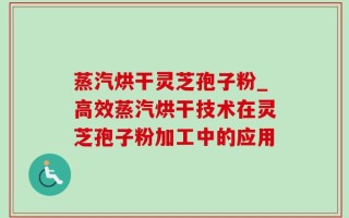 蒸汽烘干灵芝孢子粉_高效蒸汽烘干技术在灵芝孢子粉加工中的应用