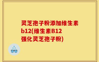 灵芝孢子粉添加维生素b12(维生素B12强化灵芝孢子粉)