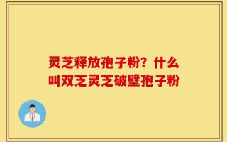 灵芝释放孢子粉？什么叫双芝灵芝破壁孢子粉