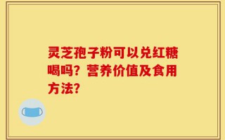 灵芝孢子粉可以兑红糖喝吗？营养价值及食用方法？