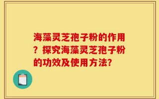 海藻灵芝孢子粉的作用？探究海藻灵芝孢子粉的功效及使用方法？