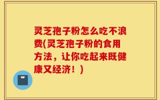 灵芝孢子粉怎么吃不浪费(灵芝孢子粉的食用方法，让你吃起来既健康又经济！)