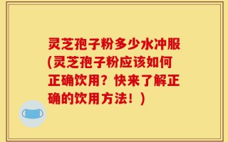 灵芝孢子粉多少水冲服(灵芝孢子粉应该如何正确饮用？快来了解正确的饮用方法！)