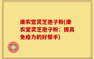 康农堂灵芝孢子粉(康农堂灵芝孢子粉：提高免疫力的好帮手)