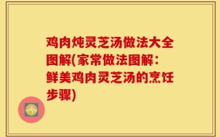 鸡肉炖灵芝汤做法大全图解(家常做法图解：鲜美鸡肉灵芝汤的烹饪步骤)
