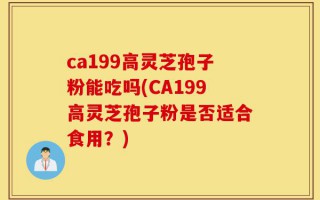 ca199高灵芝孢子粉能吃吗(CA199高灵芝孢子粉是否适合食用？)