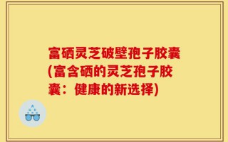 富硒灵芝破壁孢子胶囊(富含硒的灵芝孢子胶囊：健康的新选择)