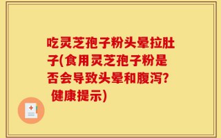 吃灵芝孢子粉头晕拉肚子(食用灵芝孢子粉是否会导致头晕和腹泻？ 健康提示)