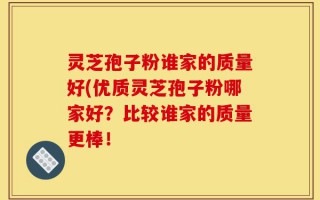 灵芝孢子粉谁家的质量好(优质灵芝孢子粉哪家好？比较谁家的质量更棒！