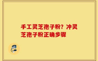 手工灵芝孢子粉？冲灵芝孢子粉正确步骤