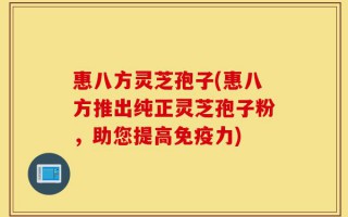 惠八方灵芝孢子(惠八方推出纯正灵芝孢子粉，助您提高免疫力)