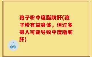 孢子粉中度脂肪肝(孢子粉有益身体，但过多摄入可能导致中度脂肪肝)