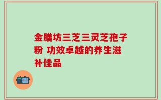 金膳坊三芝三灵芝孢子粉 功效卓越的养生滋补佳品